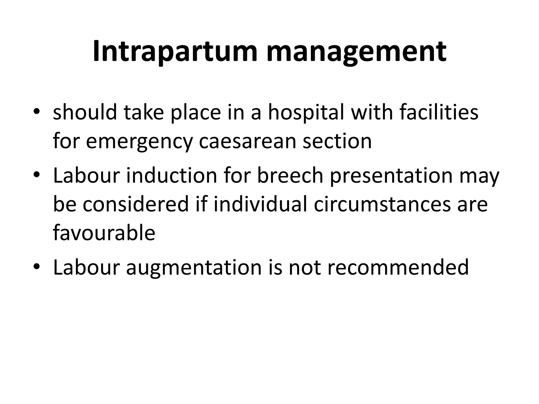 Intrapartum management
• should take place in a hospital with facilities
for emergency caesarean section
• Labour induction for breech presentation may
be considered if individual circumstances are
favourable
• Labour augmentation is not recommended
 