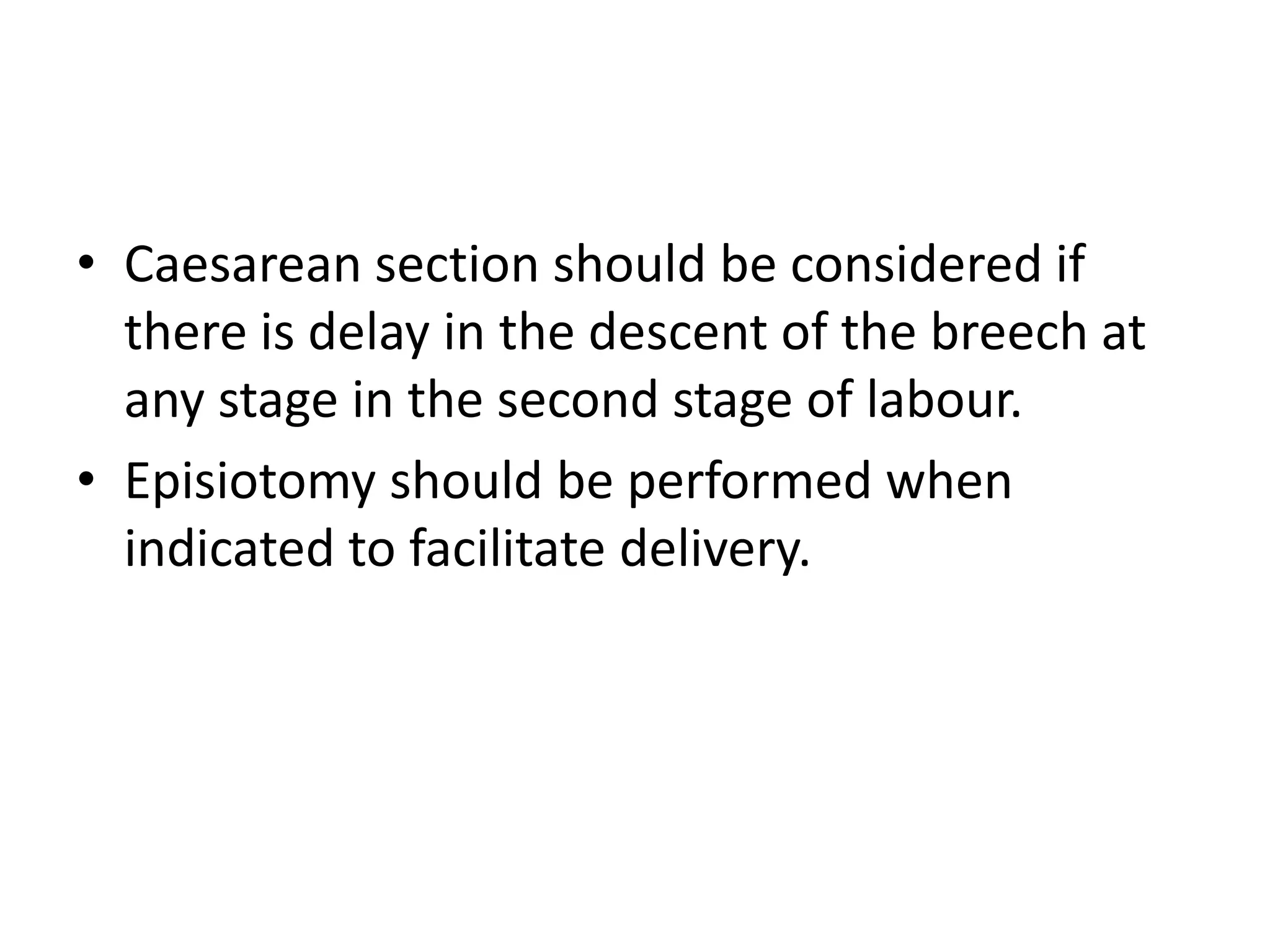 • Caesarean section should be considered if
there is delay in the descent of the breech at
any stage in the second stage of labour.
• Episiotomy should be performed when
indicated to facilitate delivery.
 