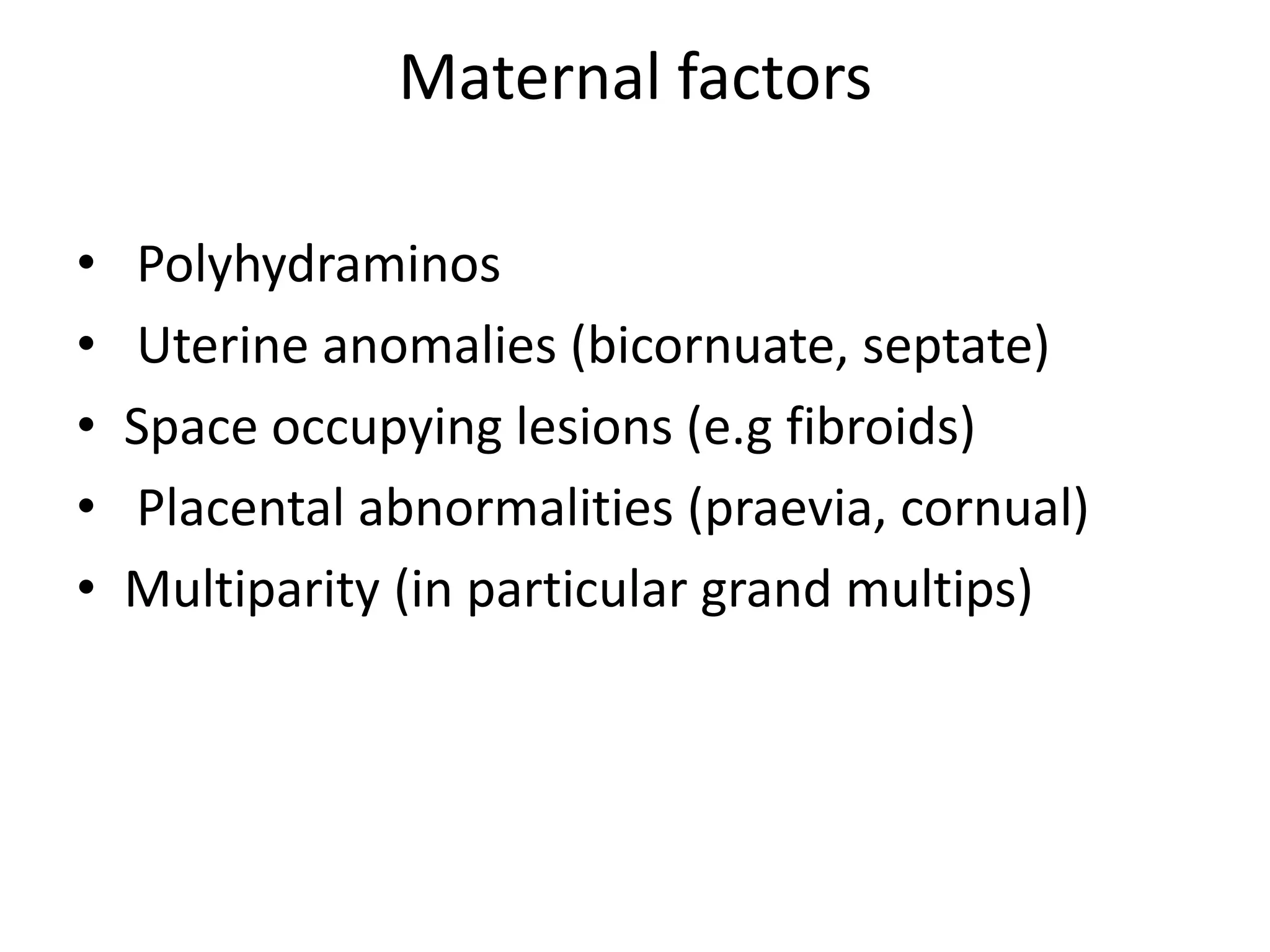 Maternal factors
• Polyhydraminos
• Uterine anomalies (bicornuate, septate)
• Space occupying lesions (e.g fibroids)
• Placental abnormalities (praevia, cornual)
• Multiparity (in particular grand multips)
 