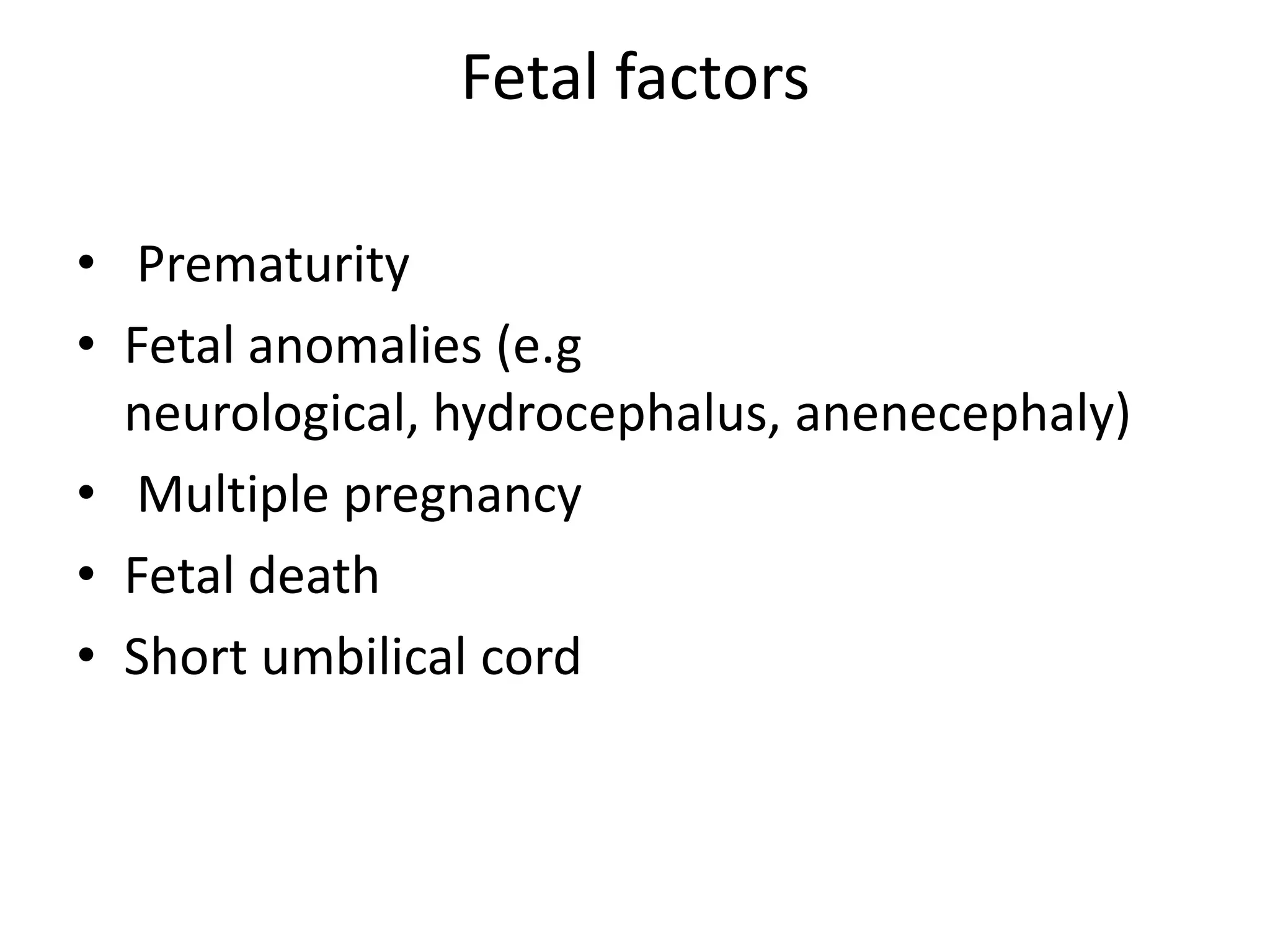 Fetal factors
• Prematurity
• Fetal anomalies (e.g
neurological, hydrocephalus, anenecephaly)
• Multiple pregnancy
• Fetal death
• Short umbilical cord
 