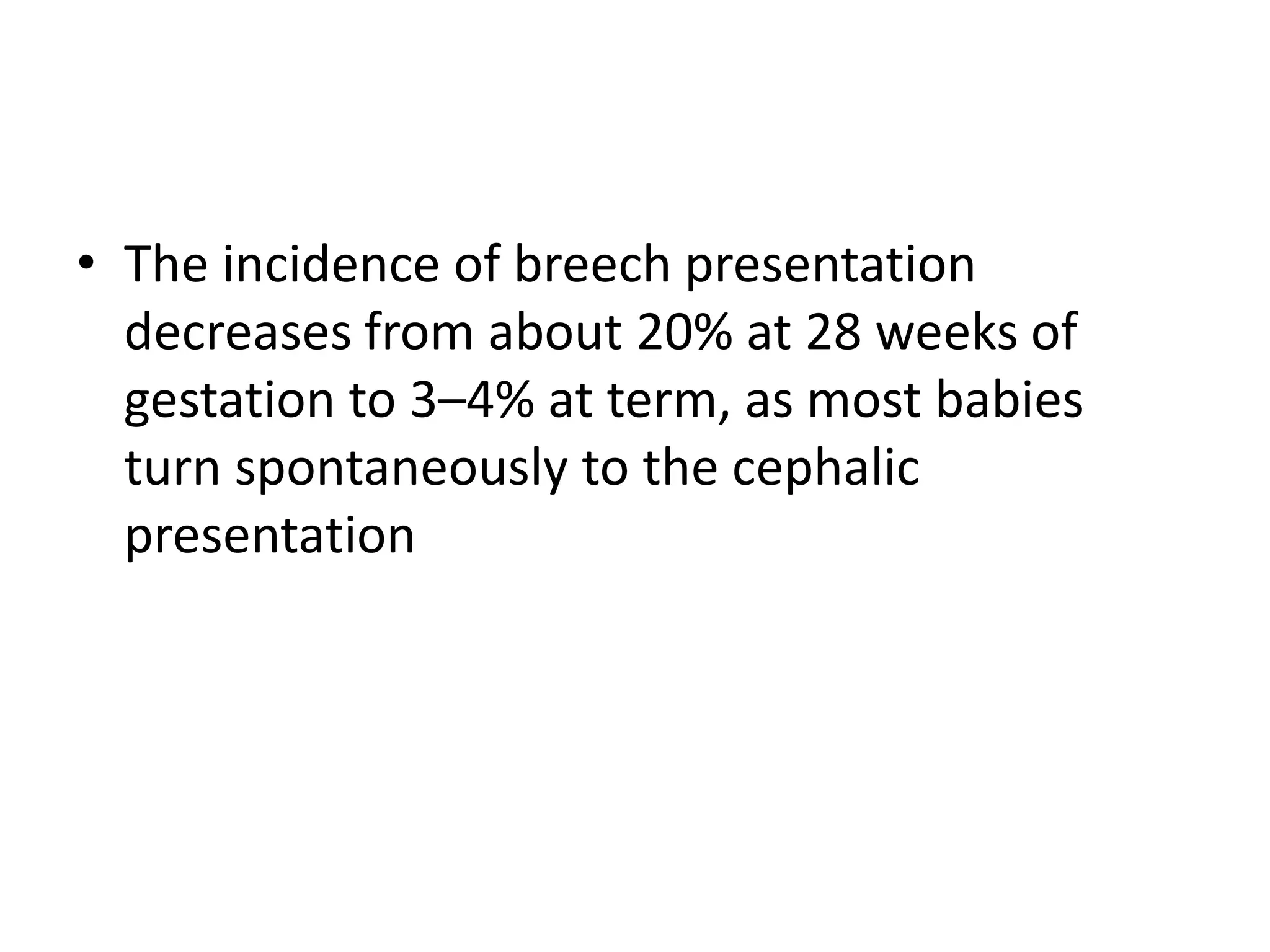 • The incidence of breech presentation
decreases from about 20% at 28 weeks of
gestation to 3–4% at term, as most babies
turn spontaneously to the cephalic
presentation
 