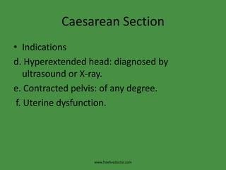 Caesarean SectionIndicationsd. Hyperextended head: diagnosed by ultrasound or X-ray.e. Contracted pelvis: of any degree. f. Uterine dysfunction.www.freelivedoctor.com