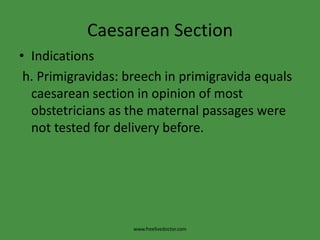 Caesarean SectionIndications h. Primigravidas: breech in primigravida equals caesarean section in opinion of most obstetricians as the maternal passages were not tested for delivery before.www.freelivedoctor.com