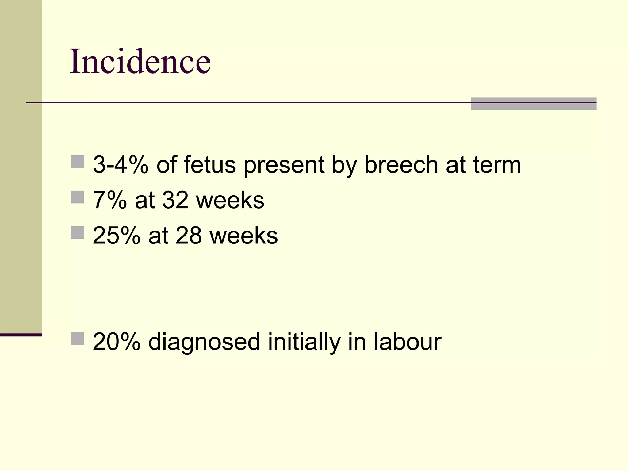 Incidence

 3-4% of fetus present by breech at term
 7% at 32 weeks
 25% at 28 weeks



 20% diagnosed initially in labour
 