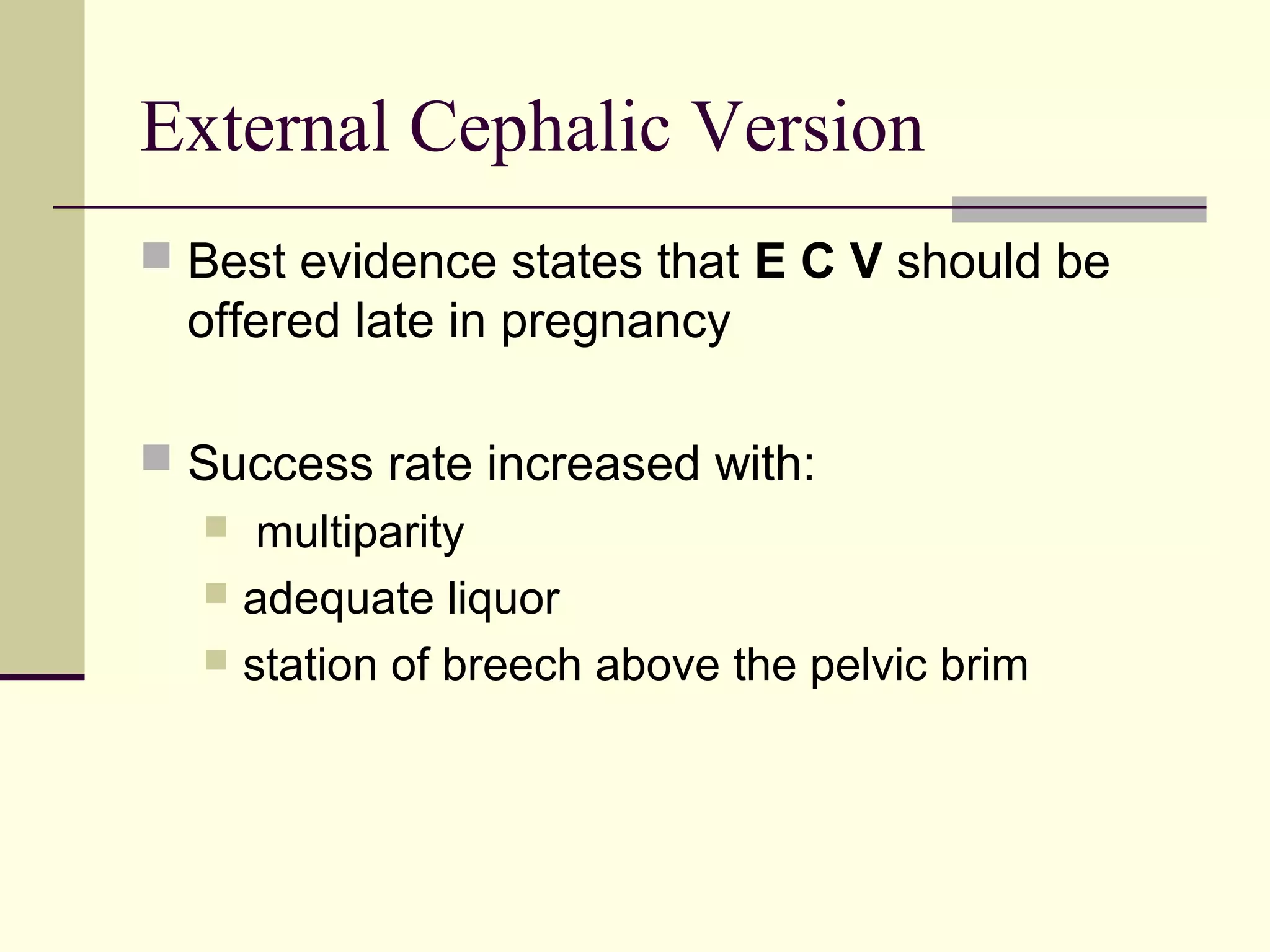 External Cephalic Version
 Best evidence states that E C V should be
  offered late in pregnancy

 Success rate increased with:
    multiparity
   adequate liquor
   station of breech above the pelvic brim
 