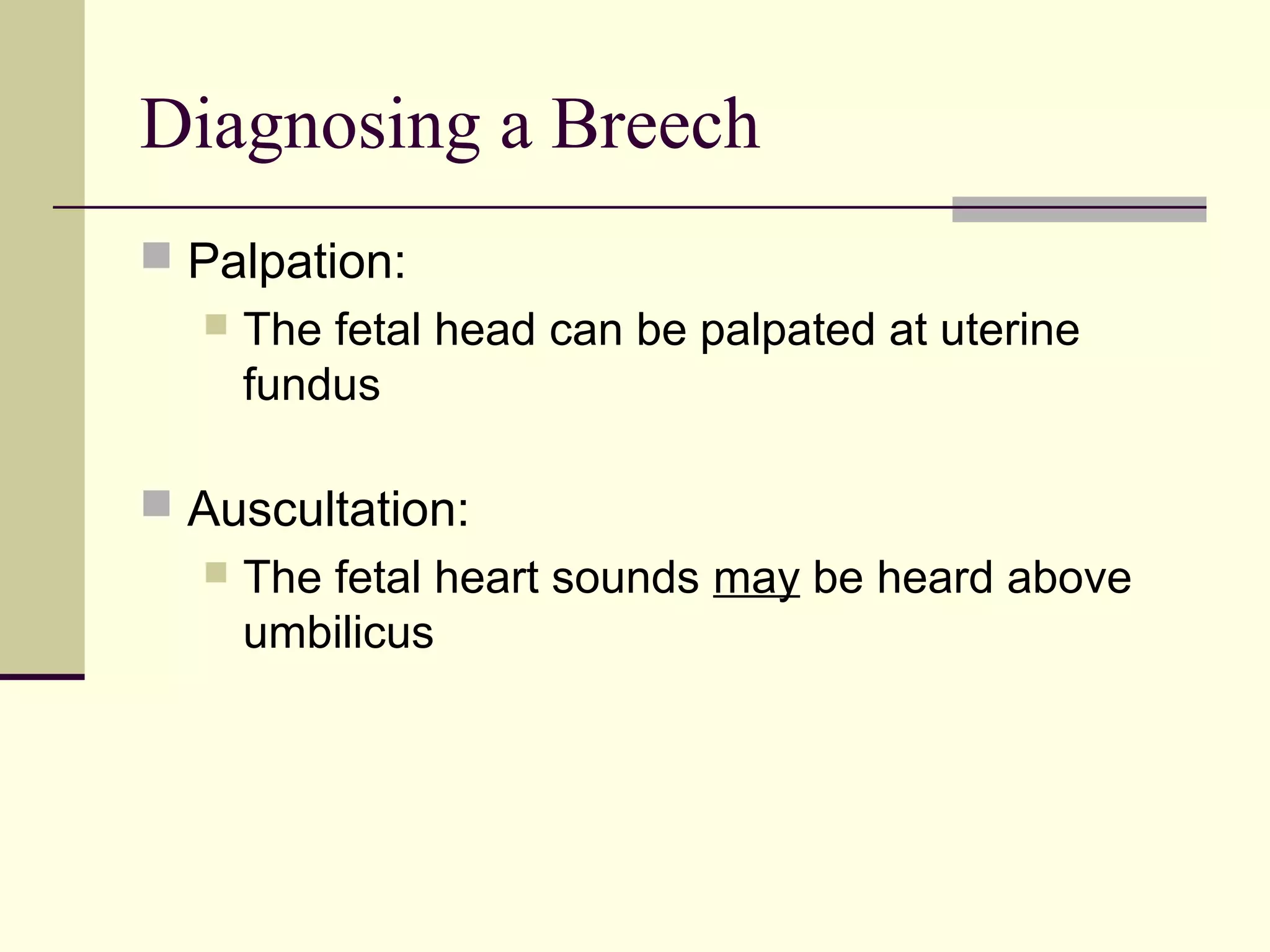 Diagnosing a Breech
 Palpation:
     The fetal head can be palpated at uterine
      fundus

 Auscultation:
     The fetal heart sounds may be heard above
      umbilicus
 