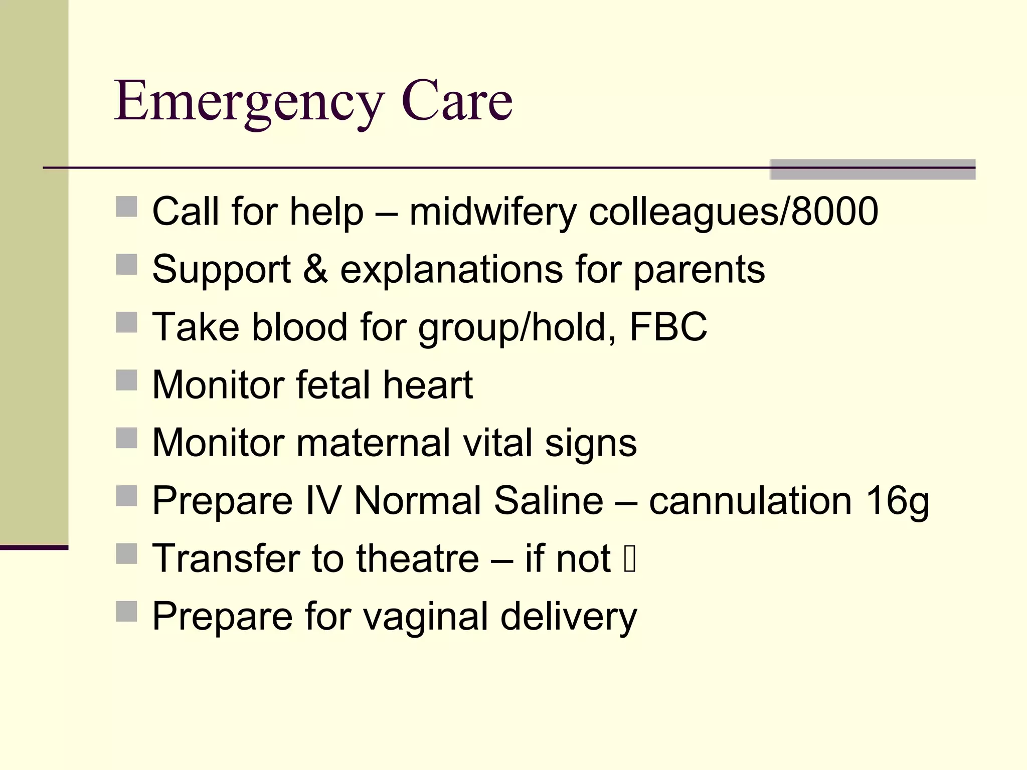 Emergency Care
 Call for help – midwifery colleagues/8000
 Support & explanations for parents
 Take blood for group/hold, FBC
 Monitor fetal heart
 Monitor maternal vital signs
 Prepare IV Normal Saline – cannulation 16g
 Transfer to theatre – if not 
 Prepare for vaginal delivery
 