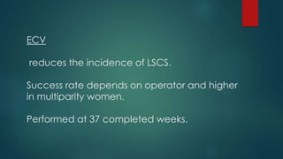 ECV
reduces the incidence of LSCS.
Success rate depends on operator and higher
in multiparity women.
Performed at 37 completed weeks.
 
