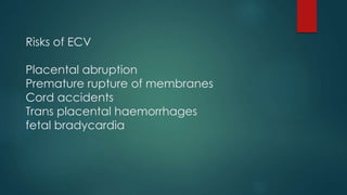 Risks of ECV
Placental abruption
Premature rupture of membranes
Cord accidents
Trans placental haemorrhages
fetal bradycardia
 