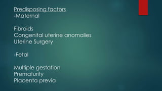 Predisposing factors
-Maternal
Fibroids
Congenital uterine anomalies
Uterine Surgery
-Fetal
Multiple gestation
Prematurity
Placenta previa
 
