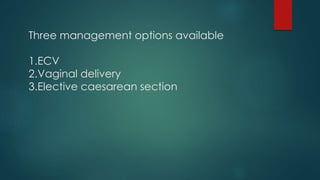 Three management options available
1.ECV
2.Vaginal delivery
3.Elective caesarean section
 