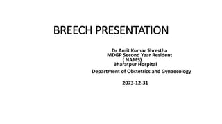 BREECH PRESENTATION
Dr Amit Kumar Shrestha
MDGP Second Year Resident
( NAMS)
Bharatpur Hospital
Department of Obstetrics and Gynaecology
2073-12-31
 