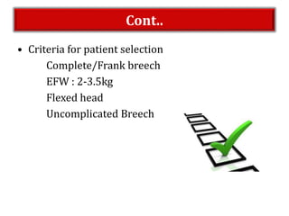 Cont..
• Criteria for patient selection
Complete/Frank breech
EFW : 2-3.5kg
Flexed head
Uncomplicated Breech
 
