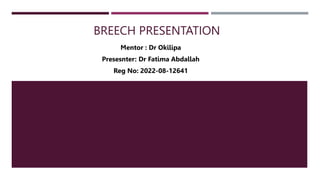 BREECH PRESENTATION
Mentor : Dr Okilipa
Presesnter: Dr Fatima Abdallah
Reg No: 2022-08-12641
 