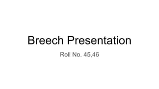 Breech Presentation
Roll No. 45,46
 