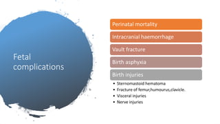 Fetal
complications
Perinatal mortality
Intracranial haemorrhage
Vault fracture
Birth asphyxia
Birth injuries
• Sternomastoid hematoma
• Fracture of femur,humourus,clavicle.
• Visceral injuries
• Nerve injuries
 