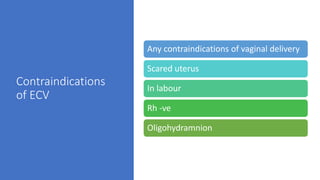 Contraindications
of ECV
Any contraindications of vaginal delivery
Scared uterus
In labour
Rh -ve
Oligohydramnion
 