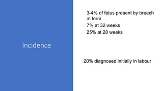 3-4% of fetus present by breech
at term
7% at 32 weeks
25% at 28 weeks
20% diagnosed initially in labour
Incidence
 