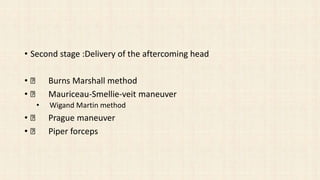 • Second stage :Delivery of the aftercoming head
• Burns Marshall method
• Mauriceau-Smellie-veit maneuver
• Wigand Martin method
• Prague maneuver
• Piper forceps
 