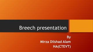 Breech presentation
By
Mirza Dilshad Alam
HA(CTEVT)
 