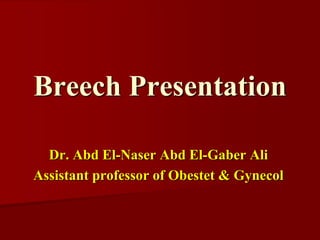 Breech Presentation
Dr. Abd El-Naser Abd El-Gaber Ali
Assistant professor of Obestet & Gynecol
 