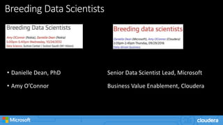 Breeding Data Scientists
• Danielle Dean, PhD Senior Data Scientist Lead, Microsoft
• Amy O’Connor Business Value Enablement, Cloudera
 