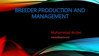 BREEDER PRODUCTION AND
MANAGEMENT
Muhammad Arslan
csarslan@yahoo.com
 