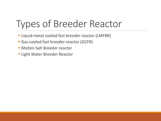 Types of Breeder Reactor
 Liquid-metal cooled fast breeder reactor (LMFBR)
 Gas-cooled fast breeder-reactor (GCFR)
 Molten Salt Breeder reactor
 Light Water Breeder Reactor
 
