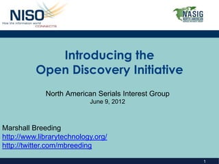 Introducing the
          Open Discovery Initiative
             North American Serials Interest Group
                           June 9, 2012



Marshall Breeding
http://www.librarytechnology.org/
http://twitter.com/mbreeding

                                                     1
 