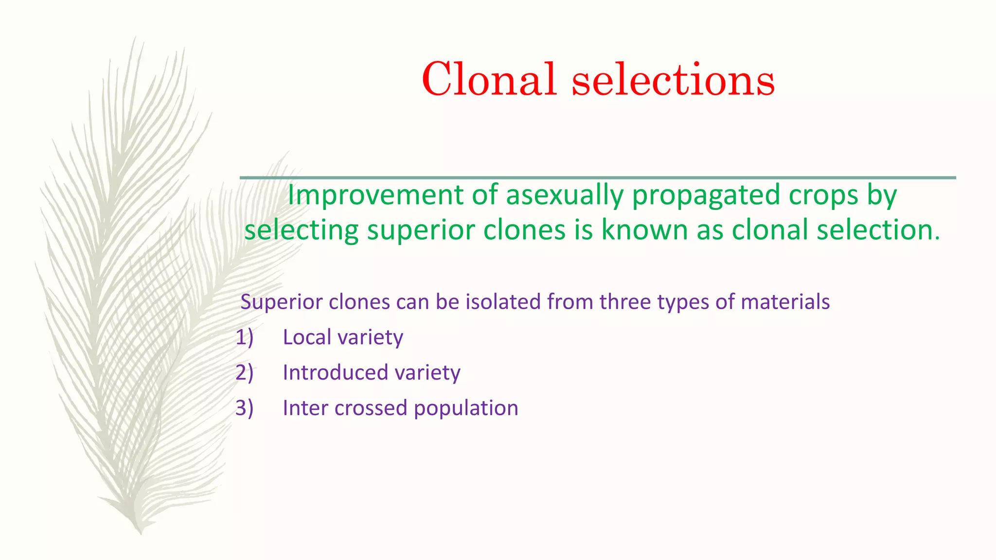 Clonal selections
Improvement of asexually propagated crops by
selecting superior clones is known as clonal selection.
Superior clones can be isolated from three types of materials
1) Local variety
2) Introduced variety
3) Inter crossed population
 
