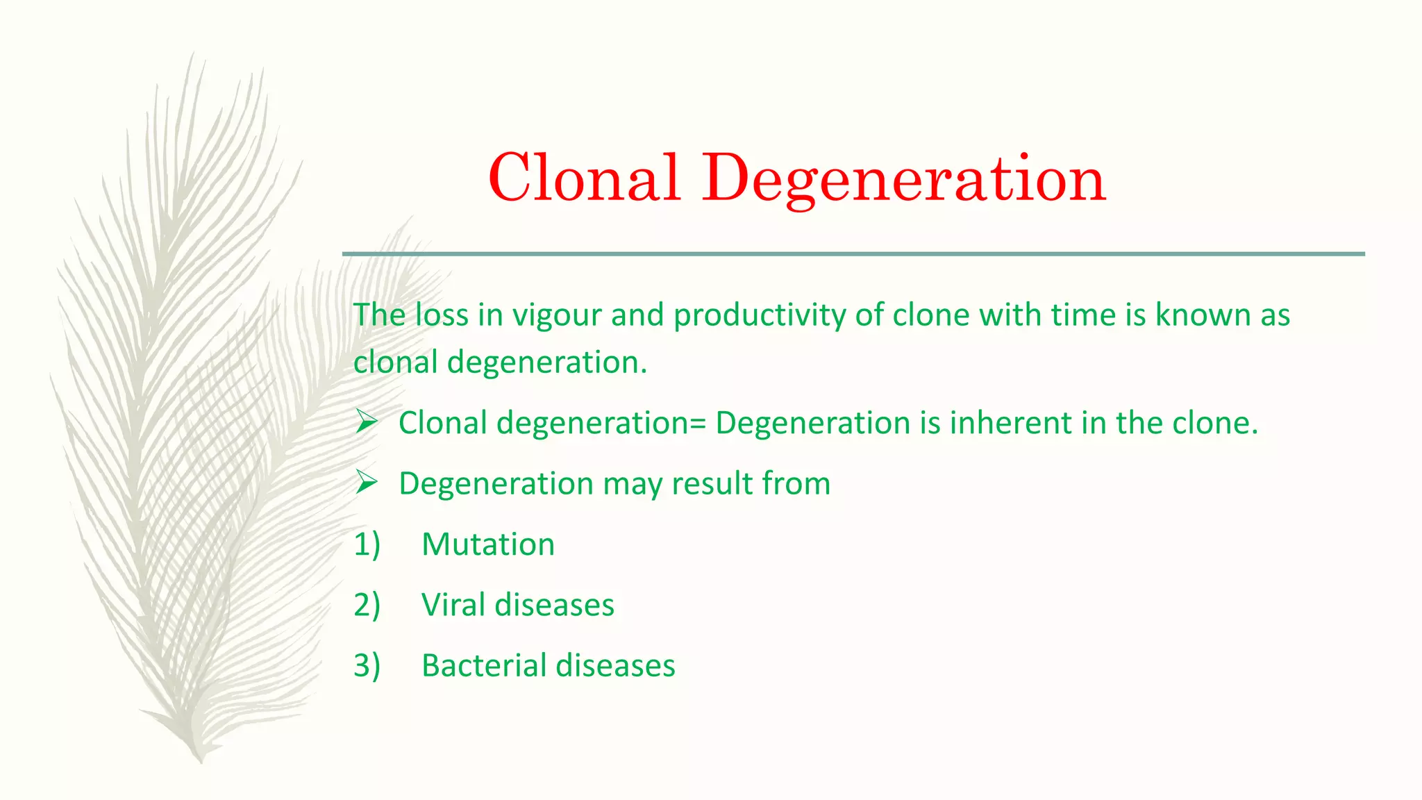 Clonal Degeneration
The loss in vigour and productivity of clone with time is known as
clonal degeneration.
 Clonal degeneration= Degeneration is inherent in the clone.
 Degeneration may result from
1) Mutation
2) Viral diseases
3) Bacterial diseases
 