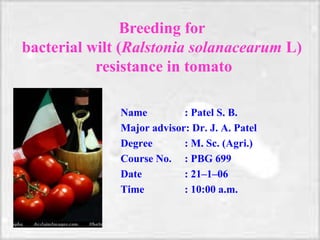 1
Name : Patel S. B.
Major advisor: Dr. J. A. Patel
Degree : M. Sc. (Agri.)
Course No. : PBG 699
Date : 21–1–06
Time : 10:00 a.m.
Breeding for
bacterial wilt (Ralstonia solanacearum L)
resistance in tomato
 