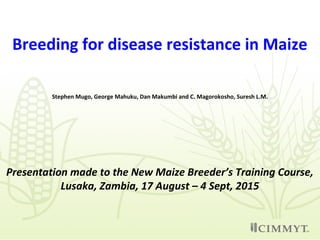 Breeding for disease resistance in Maize
Stephen Mugo, George Mahuku, Dan Makumbi and C. Magorokosho, Suresh L.M.
Presentation made to the New Maize Breeder’s Training Course,
Lusaka, Zambia, 17 August – 4 Sept, 2015
 