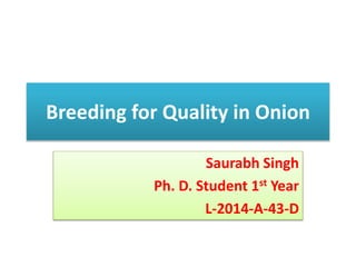 Breeding for Quality in Onion
Saurabh Singh
Ph. D. Student 1st Year
L-2014-A-43-D
 