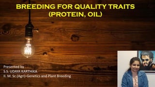BREEDING FOR QUALITY TRAITS
(PROTEIN, OIL)
Presented by
S.S. UDAYA KARTHIKA
II. M. Sc.(Agri)-Genetics and Plant Breeding
 