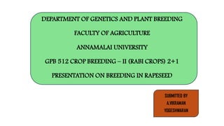 DEPARTMENT OF GENETICS AND PLANT BREEDING
FACULTY OF AGRICULTURE
ANNAMALAI UNIVERSITY
GPB 512 CROP BREEDING – II (RABI CROPS) 2+1
PRESENTATION ON BREEDING IN RAPESEED
SUBMITTED BY
A.VIKRAMAN
YOGESHWARAN
 