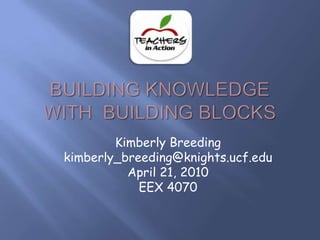 Building Knowledge with  Building Blocks Kimberly Breeding kimberly_breeding@knights.ucf.edu April 21, 2010 EEX 4070 