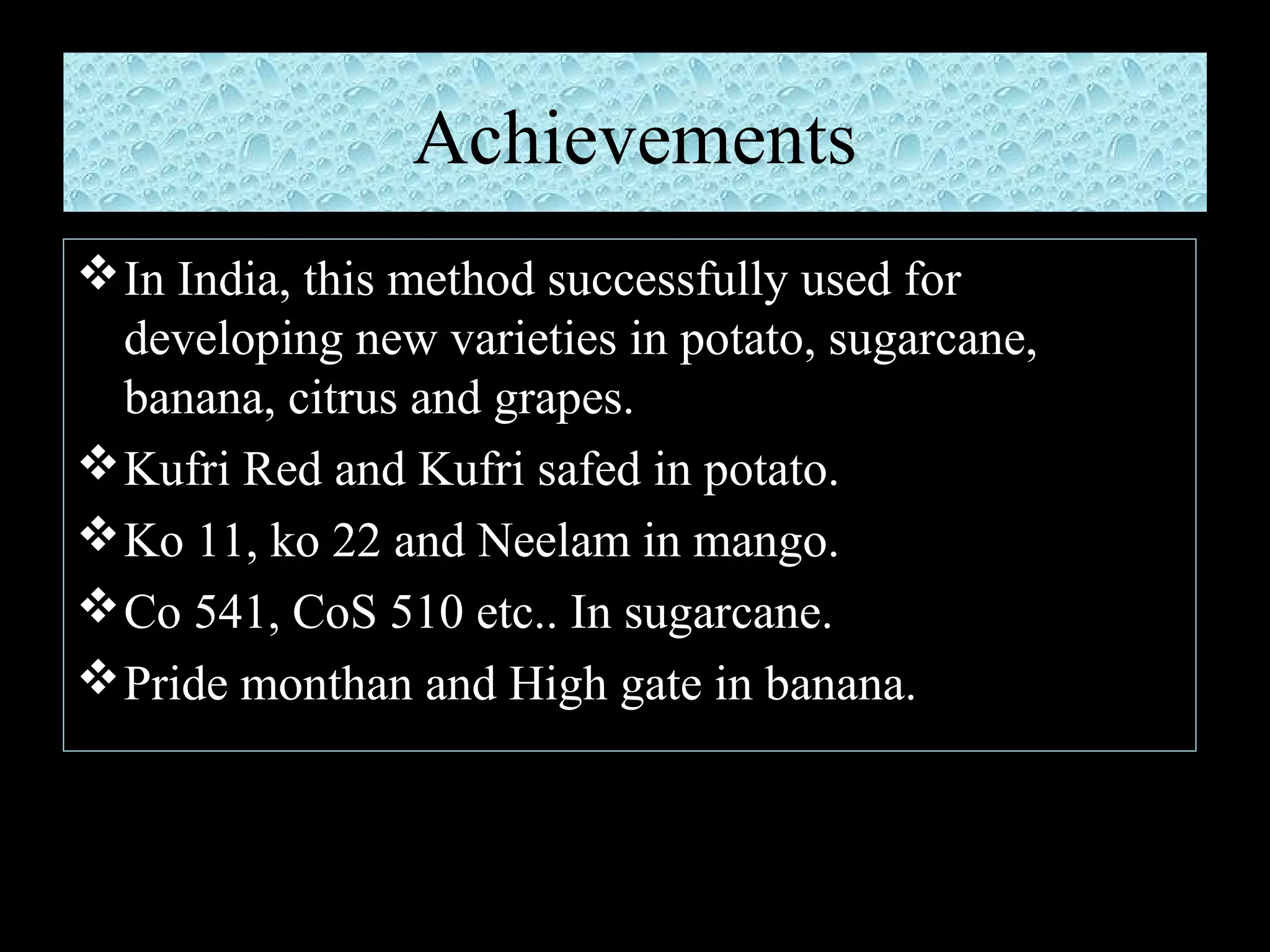 Achievements
 In India, this method successfully used for
developing new varieties in potato, sugarcane,
banana, citrus and grapes.
 Kufri Red and Kufri safed in potato.
 Ko 11, ko 22 and Neelam in mango.
 Co 541, CoS 510 etc.. In sugarcane.
 Pride monthan and High gate in banana.

 