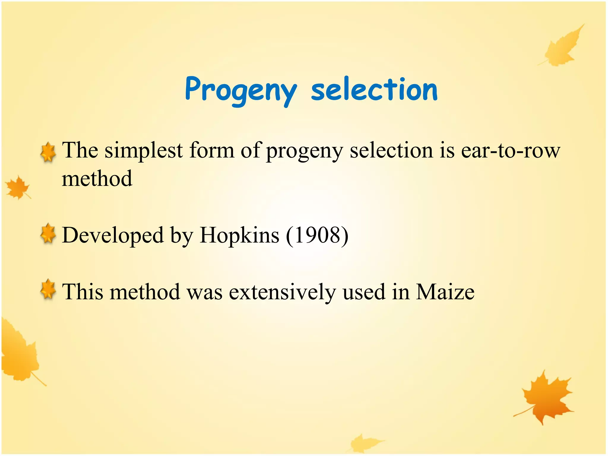 Progeny selection
The simplest form of progeny selection is ear-to-row
method
Developed by Hopkins (1908)
This method was extensively used in Maize
 