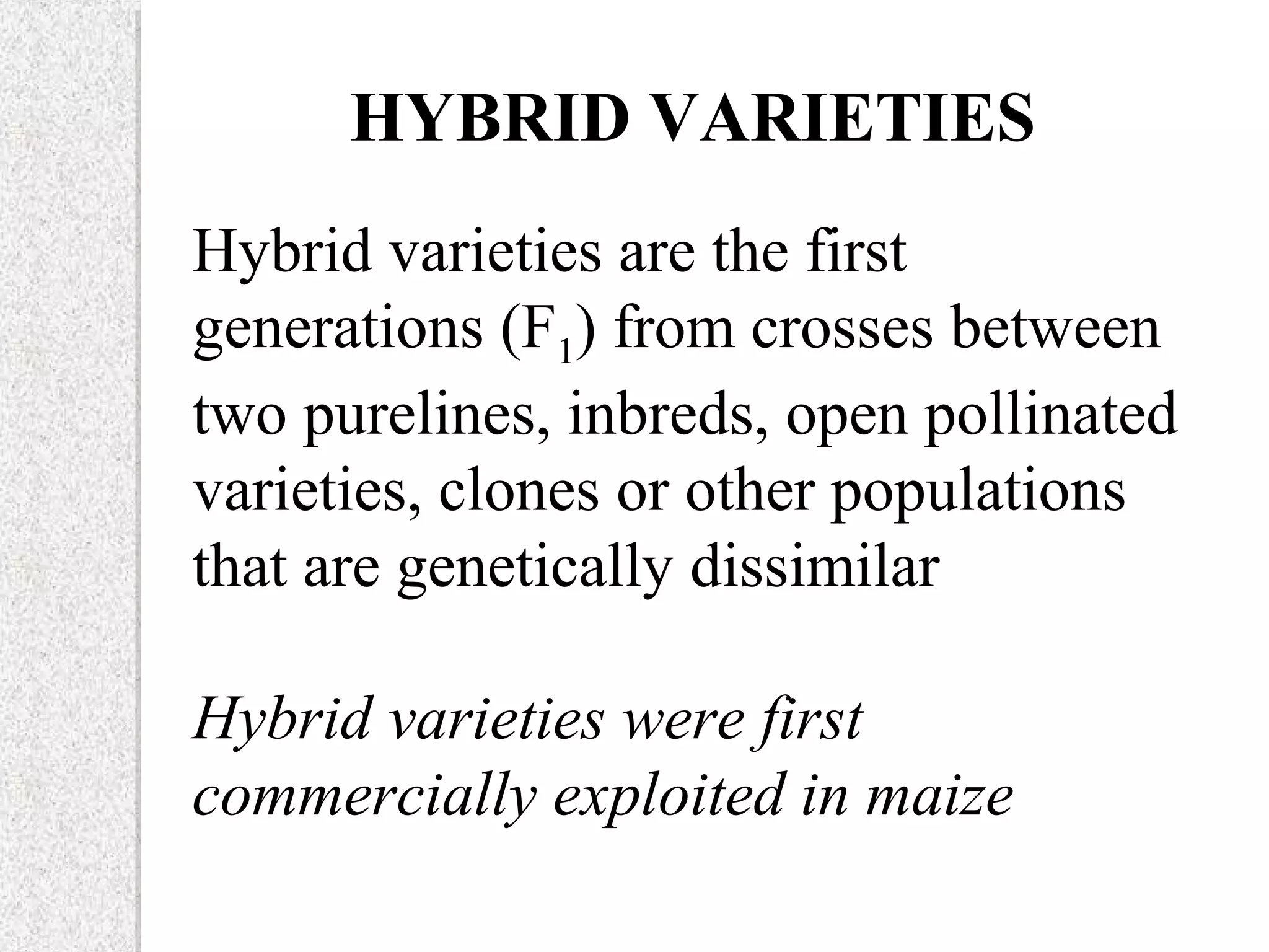 HYBRID VARIETIES
Hybrid varieties are the first
generations (F1) from crosses between
two purelines, inbreds, open pollinated
varieties, clones or other populations
that are genetically dissimilar
Hybrid varieties were first
commercially exploited in maize
 