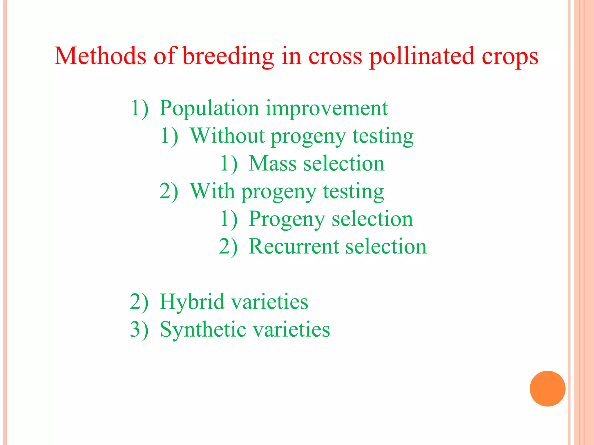 1) Population improvement
1) Without progeny testing
1) Mass selection
2) With progeny testing
1) Progeny selection
2) Recurrent selection
2) Hybrid varieties
3) Synthetic varieties
Methods of breeding in cross pollinated crops
 