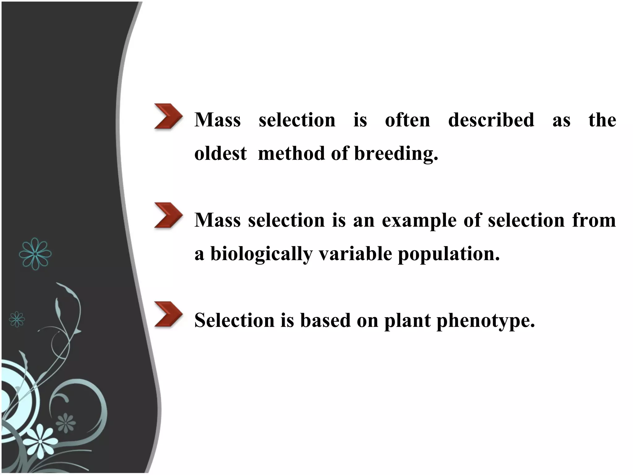 Mass selection is often described as the
oldest method of breeding.
Mass selection is an example of selection from
a biologically variable population.
Selection is based on plant phenotype.
 