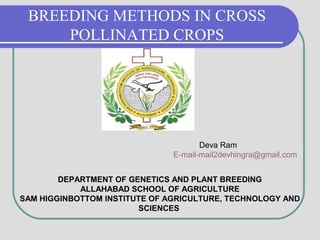 BREEDING METHODS IN CROSS
POLLINATED CROPS
Deva Ram
E-mail-mail2devhingra@gmail.com
DEPARTMENT OF GENETICS AND PLANT BREEDING
ALLAHABAD SCHOOL OF AGRICULTURE
SAM HIGGINBOTTOM INSTITUTE OF AGRICULTURE, TECHNOLOGY AND
SCIENCES
 