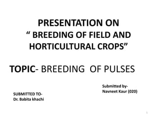 PRESENTATION ON
“ BREEDING OF FIELD AND
HORTICULTURAL CROPS”
TOPIC- BREEDING OF PULSES
SUBMITTED TO-
Dr. Babita khachi
Submitted by-
Navneet Kaur (020)
1
 