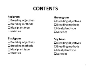 CONTENTS
Red gram
Breeding objectives
Breeding methods
Ideal plant type
varieties
Blackgram
Breeding objectives
Breeding methods
Ideal plant type
varieties
Green gram
Breeding objectives
Breeding methods
Ideal plant type
varieties
Soy bean
Breeding objectives
Breeding methods
Ideal plant type
varieties
2
 