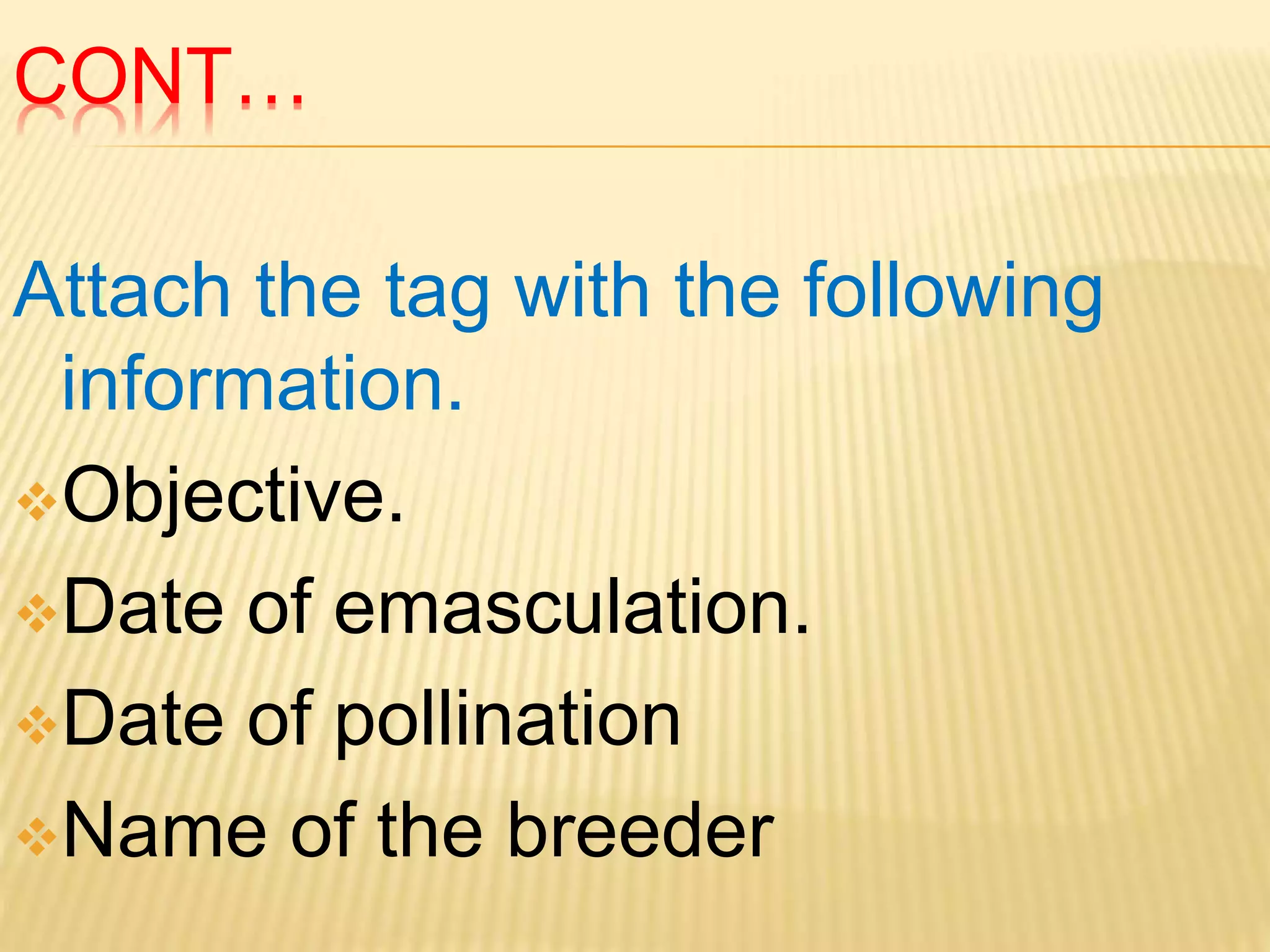 CONT…
Attach the tag with the following
information.
Objective.
Date of emasculation.
Date of pollination
Name of the breeder
 