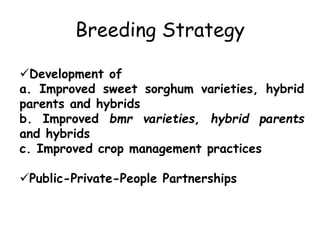 Breeding Strategy
Development of
a. Improved sweet sorghum varieties, hybrid
parents and hybrids
b. Improved bmr varieties, hybrid parents
and hybrids
c. Improved crop management practices
Public-Private-People Partnerships
 