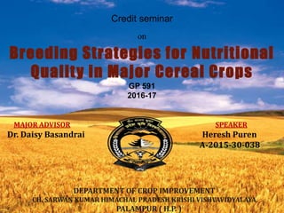 Credit seminar
on
Breeding Strategies for Nutritional
Quality in Major Cereal Crops
GP 591
2016-17
MAJOR ADVISOR SPEAKER
Dr. Daisy Basandrai Heresh Puren
A-2015-30-038
DEPARTMENT OF CROP IMPROVEMENT
CH. SARWAN KUMAR HIMACHAL PRADESH KRISHI VISHVAVIDYALAYA
PALAMPUR ( H.P. )
 