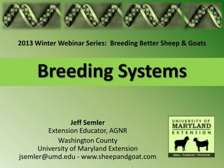 2013 Winter Webinar Series: Breeding Better Sheep & Goats



     Breeding Systems

                 Jeff Semler
         Extension Educator, AGNR
            Washington County
      University of Maryland Extension
jsemler@umd.edu - www.sheepandgoat.com
 