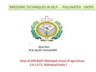 BREEDING TECHNIQUES IN SELF- POLLINATED CROPS
Dept of GPB &SST Allahabad school of agriculture
S.H.I.A.T.S. Allahabad (India )
,
Deva Ram
M.Sc Ag SST 12mssdci049
 